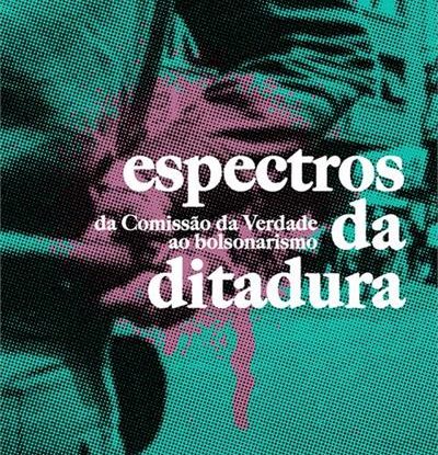 ESPECTROS DA DITADURA - DA COMISSÃO DA VERDADE AO BOLSONARISMO
