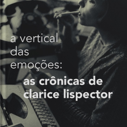 A VERTICAL DAS EMOÇÕES - AS CRONICAS DE CLARICE LISPECTOR
